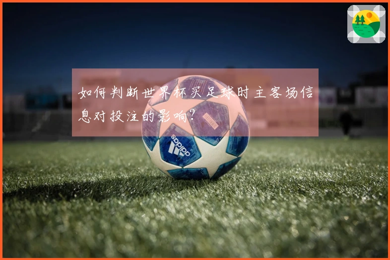 如何判断世界杯买足球时主客场信息对投注的影响？