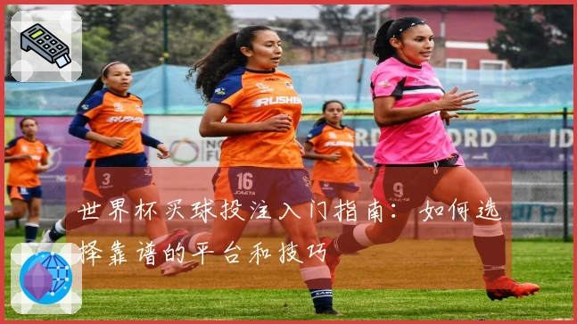 世界杯买球投注入门指南：如何选择靠谱的平台和技巧