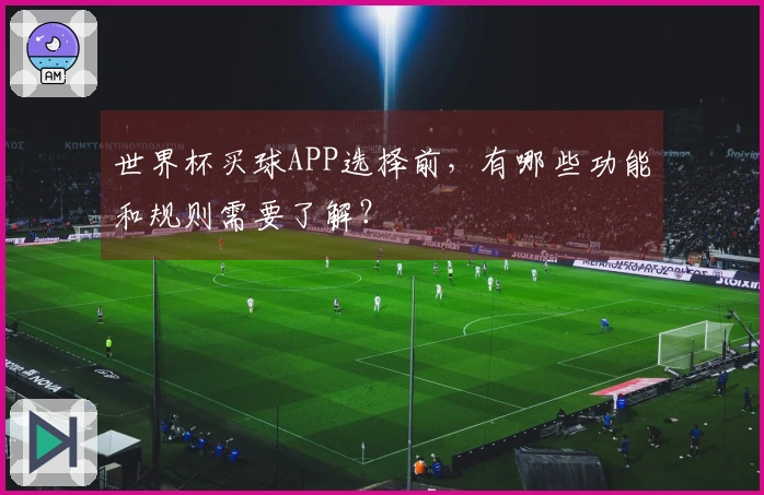 世界杯买球APP选择前，有哪些功能和规则需要了解？