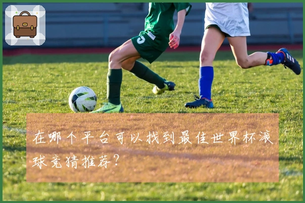 在哪个平台可以找到最佳世界杯滚球竞猜推荐？