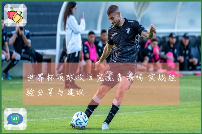 世界杯滚球投注究竟靠谱吗 实战经验分享与建议