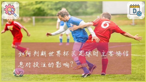 如何判断世界杯买足球时主客场信息对投注的影响？